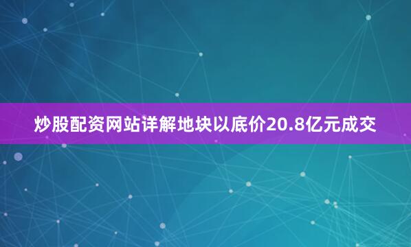 炒股配资网站详解地块以底价20.8亿元成交