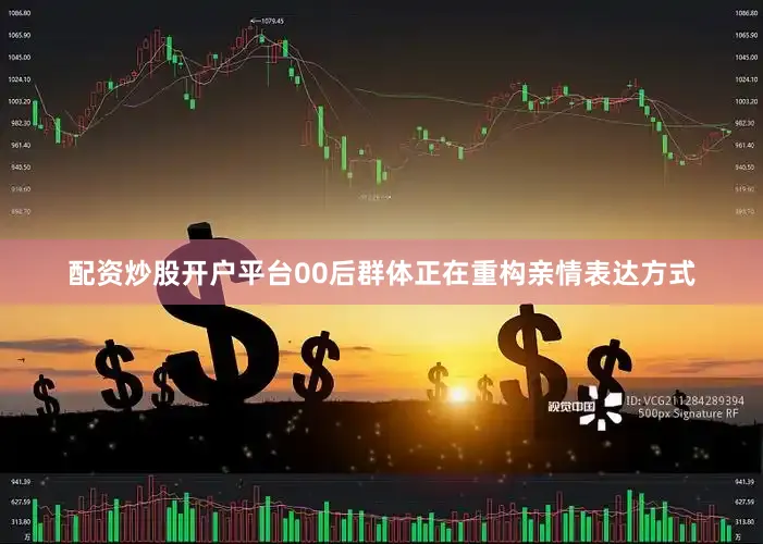 配资炒股开户平台00后群体正在重构亲情表达方式
