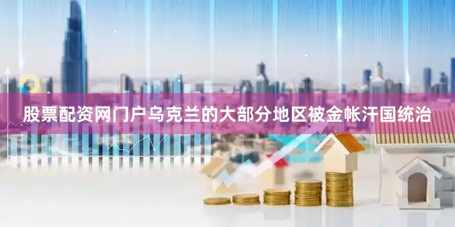 股票配资网门户乌克兰的大部分地区被金帐汗国统治