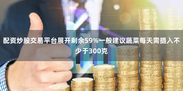 配资炒股交易平台展开剩余59%一般建议蔬菜每天需摄入不少于300克