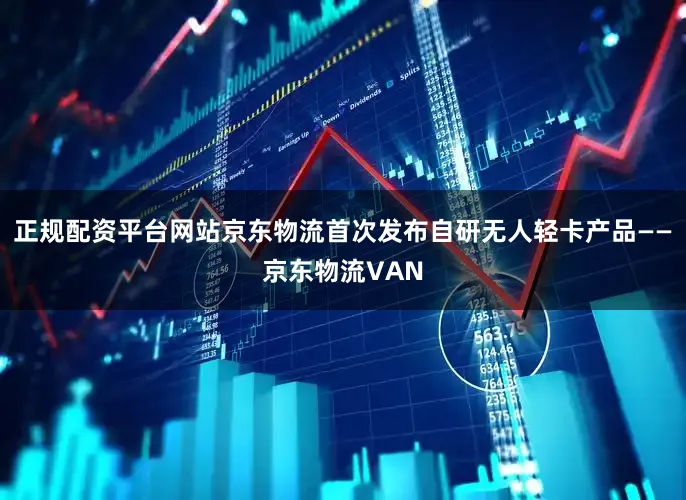 正规配资平台网站京东物流首次发布自研无人轻卡产品——京东物流VAN