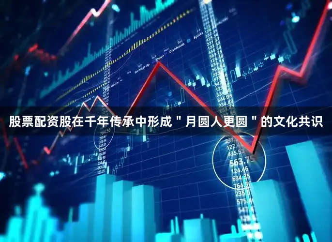 股票配资股在千年传承中形成＂月圆人更圆＂的文化共识