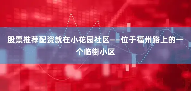 股票推荐配资就在小花园社区——位于福州路上的一个临街小区
