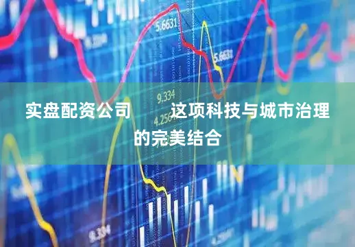 实盘配资公司        这项科技与城市治理的完美结合