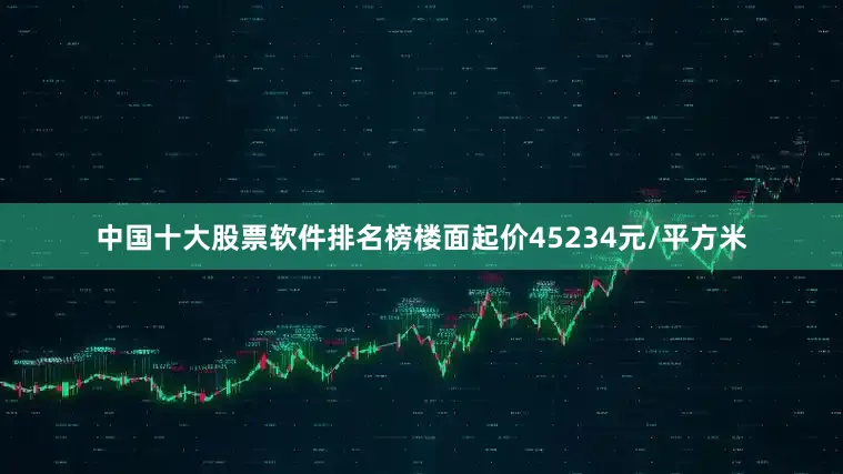 中国十大股票软件排名榜楼面起价45234元/平方米