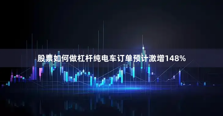 股票如何做杠杆纯电车订单预计激增148%