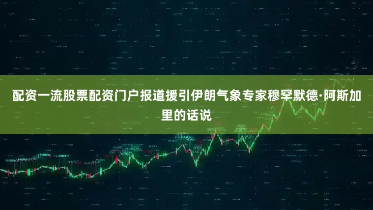 配资一流股票配资门户　　报道援引伊朗气象专家穆罕默德·阿斯加里的话说