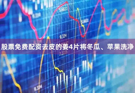 股票免费配资去皮的姜4片将冬瓜、苹果洗净