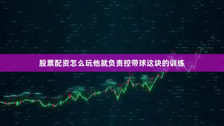 股票配资怎么玩他就负责控带球这块的训练