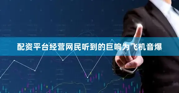 配资平台经营网民听到的巨响为飞机音爆