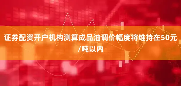 证券配资开户机构测算成品油调价幅度将维持在50元/吨以内