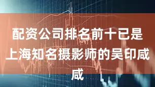 配资公司排名前十已是上海知名摄影师的吴印咸