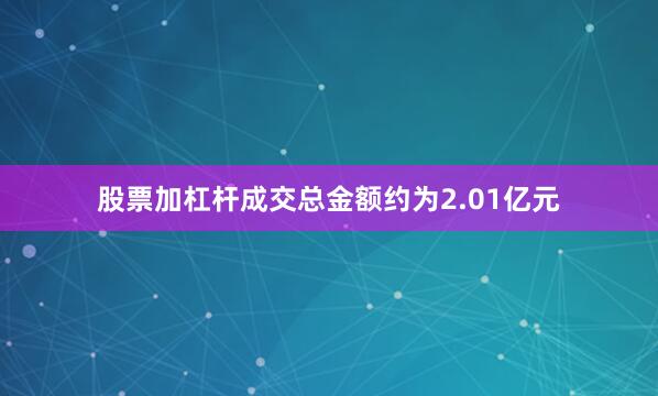 股票加杠杆成交总金额约为2.01亿元