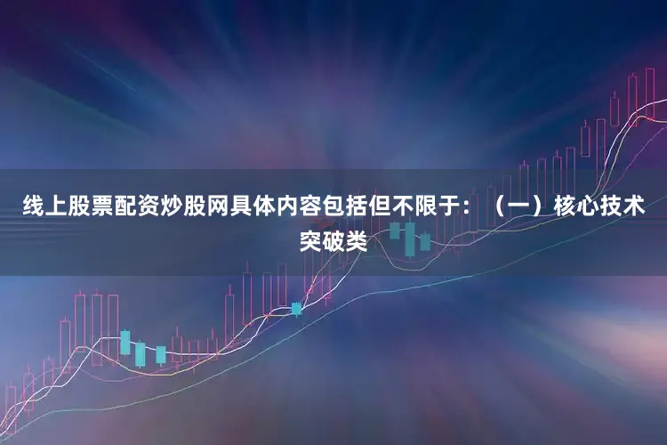 线上股票配资炒股网具体内容包括但不限于：　　（一）核心技术突破类