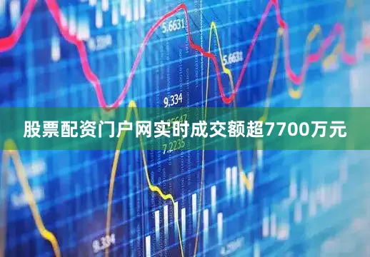 股票配资门户网实时成交额超7700万元