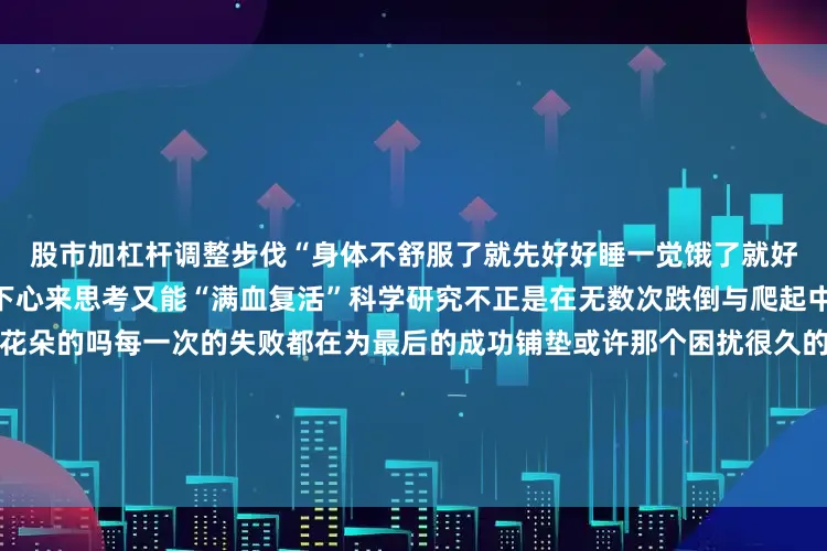 股市加杠杆调整步伐“身体不舒服了就先好好睡一觉饿了就好好吃一顿”大家共同讨论静下心来思考又能“满血复活”科学研究不正是在无数次跌倒与爬起中在不断尝试与修正后开出花朵的吗每一次的失败都在为最后的成功铺垫或许那个困扰很久的问题就在某个瞬间茅塞顿开了从量变到质变的飞跃正是科研的魅力把科研的根扎在泥土里科研的魅力不仅在于经历无数次失败后的“恍然大悟”还在于当把辛辛苦苦研究出来的科研理论或实验的成果应用于实